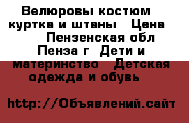 Велюровы костюм - куртка и штаны › Цена ­ 350 - Пензенская обл., Пенза г. Дети и материнство » Детская одежда и обувь   